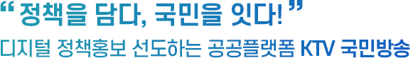정책을 담다, 국민을 잇다! 디지털 정책홍보 선도하는 공공플랫폼 KTV 국민방송