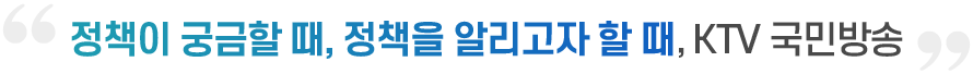 정책이 궁금할 때, 정책을 알리고자 할 때, KTV 국민방송